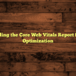 Understanding the Core Web Vitals Report for Website Optimization