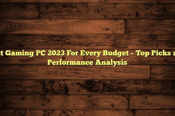 Best Gaming PC 2023 For Every Budget – Top Picks and Performance Analysis