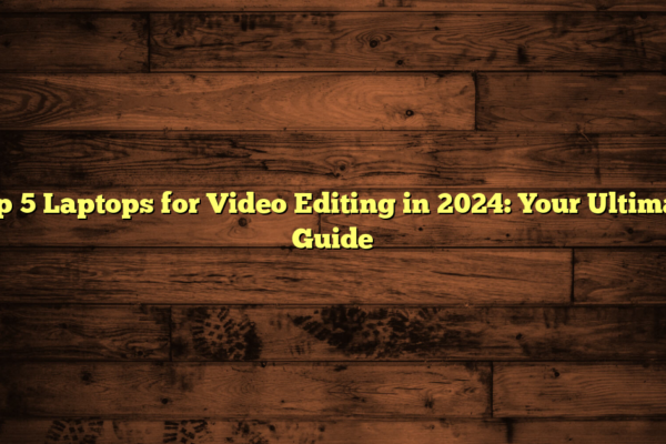 Top 5 Laptops for Video Editing in 2024: Your Ultimate Guide