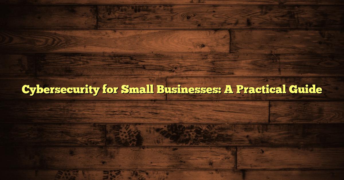 Cybersecurity for Small Businesses: A Practical Guide