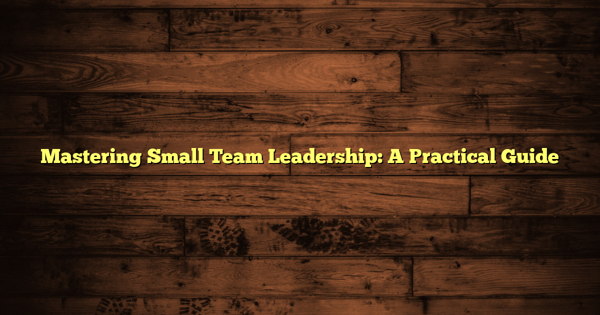 Mastering Small Team Leadership: A Practical Guide