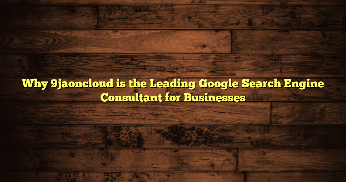 Why 9jaoncloud is the Leading Google Search Engine Consultant for Businesses