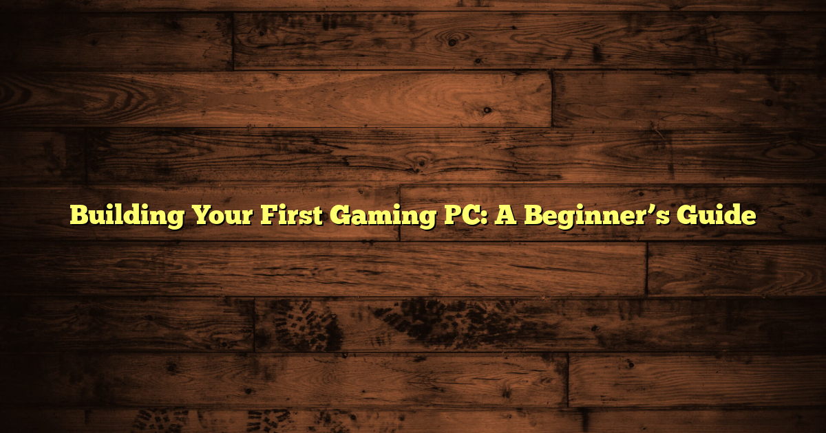 Building Your First Gaming PC: A Beginner’s Guide