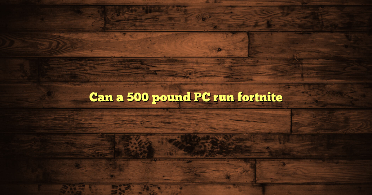 Can a 500 pound PC run fortnite