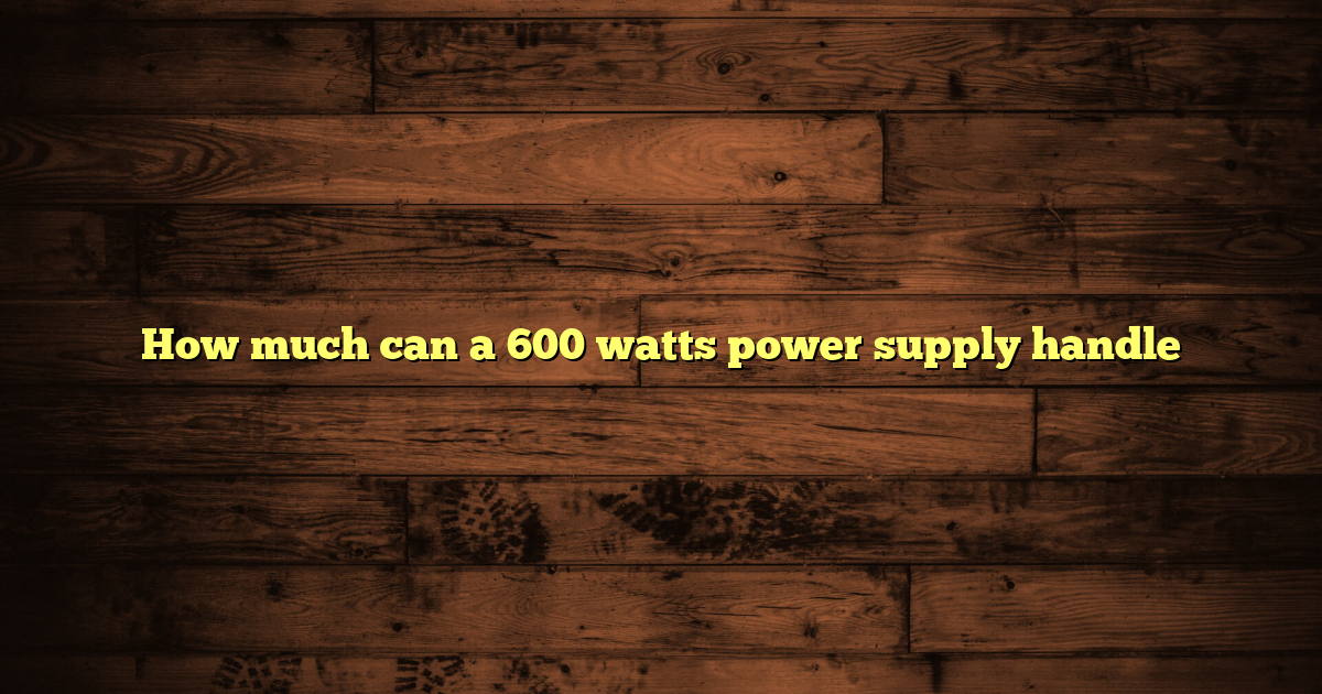 How much can a 600 watts power supply handle