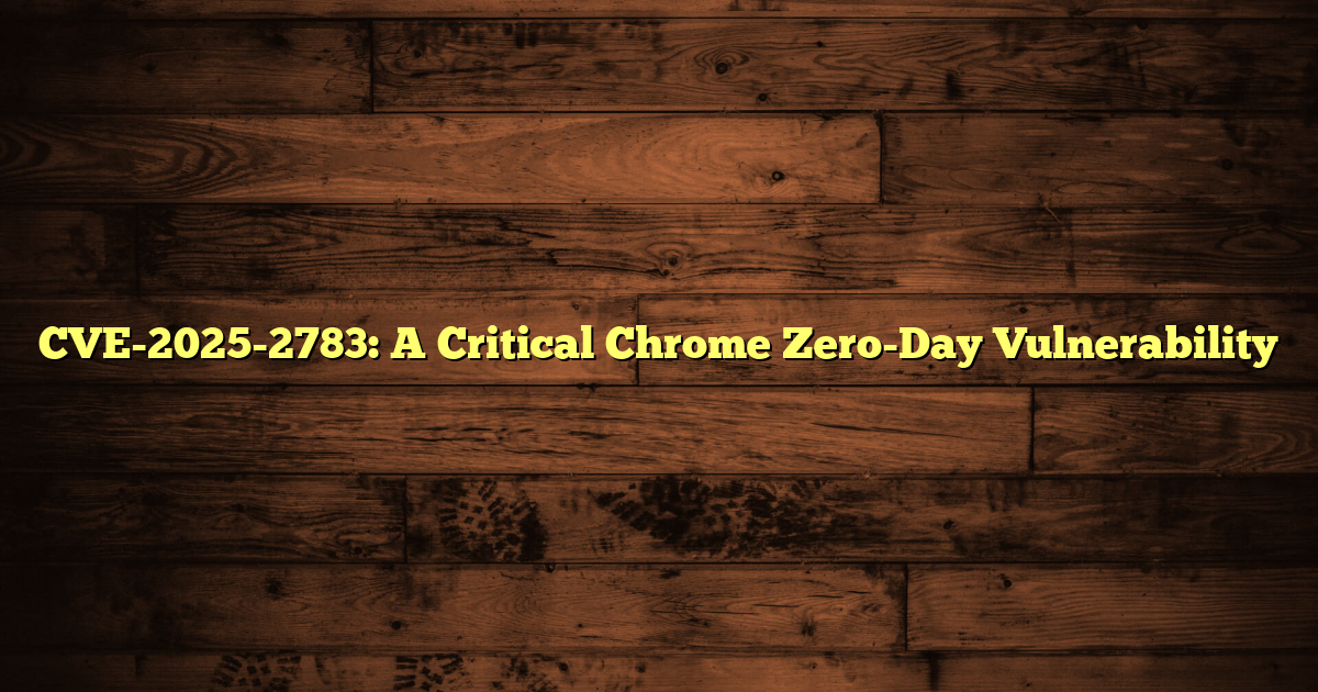 CVE-2025-2783: A Critical Chrome Zero-Day Vulnerability