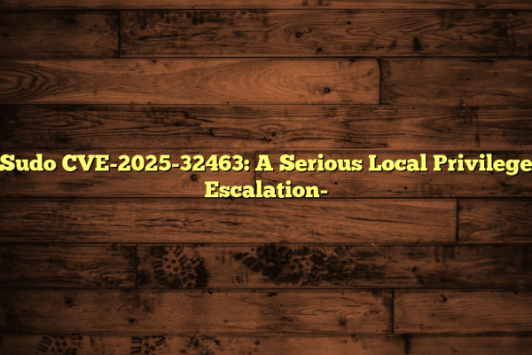 Sudo CVE-2025-32463: A Serious Local Privilege Escalation-